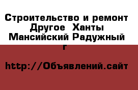 Строительство и ремонт Другое. Ханты-Мансийский,Радужный г.